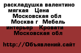 раскладушка валентино мягкая › Цена ­ 3 000 - Московская обл., Москва г. Мебель, интерьер » Кровати   . Московская обл.